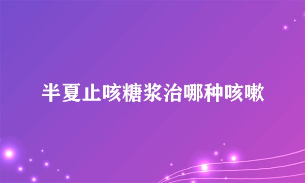 半夏止咳糖浆治哪种咳嗽