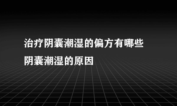 治疗阴囊潮湿的偏方有哪些 阴囊潮湿的原因
