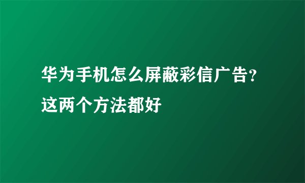 华为手机怎么屏蔽彩信广告？这两个方法都好