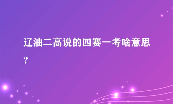 辽油二高说的四赛一考啥意思？