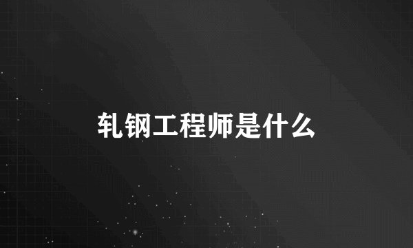 轧钢工程师是什么
