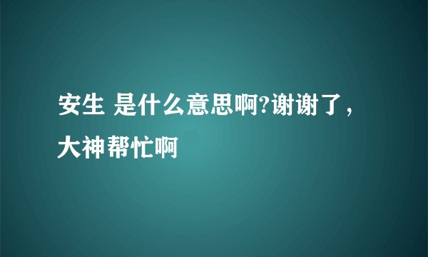 安生 是什么意思啊?谢谢了，大神帮忙啊