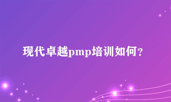 现代卓越pmp培训如何？