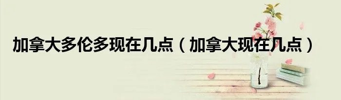 加拿大多伦多现在几点（加拿大现在几点）