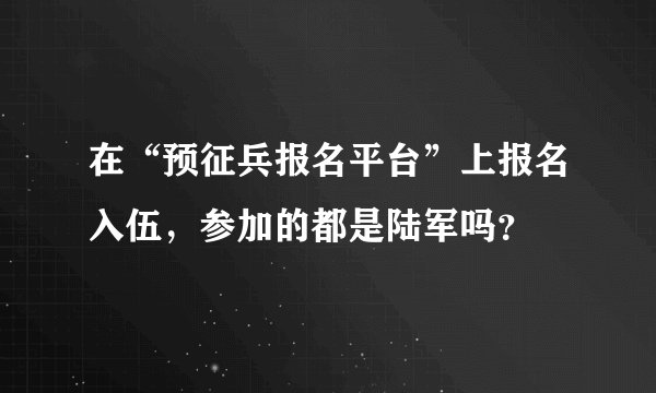 在“预征兵报名平台”上报名入伍，参加的都是陆军吗？