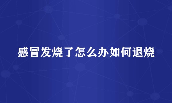 感冒发烧了怎么办如何退烧