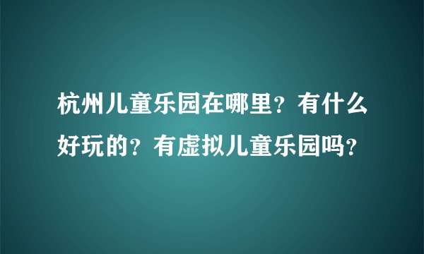 杭州儿童乐园在哪里？有什么好玩的？有虚拟儿童乐园吗？
