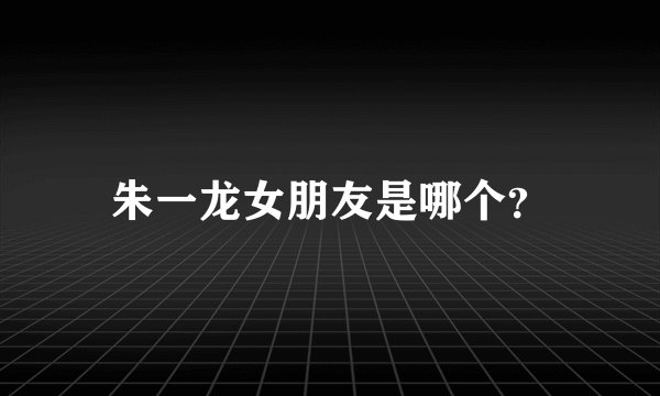 朱一龙女朋友是哪个？
