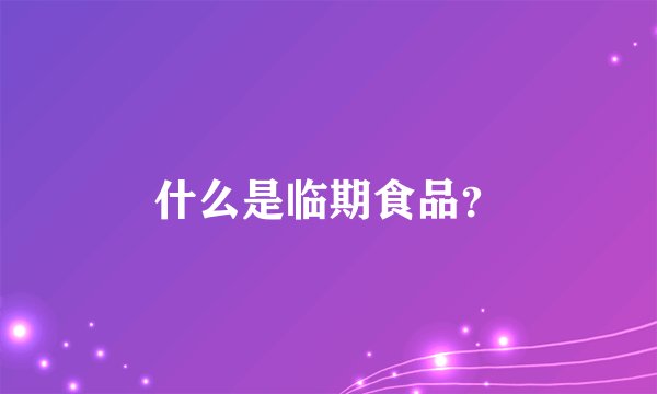 什么是临期食品？