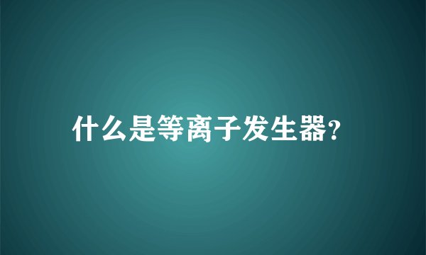 什么是等离子发生器？