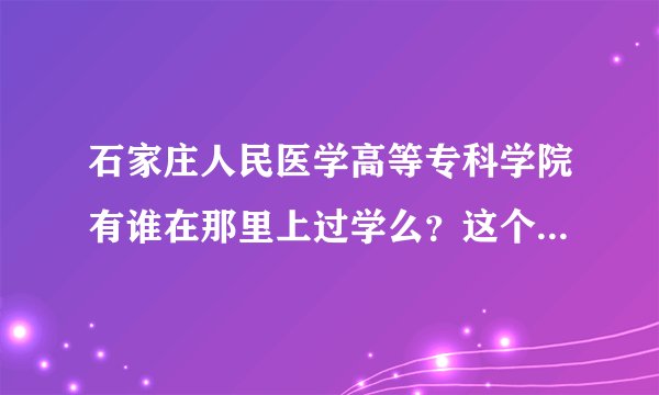 石家庄人民医学高等专科学院有谁在那里上过学么?这个学校好么?
