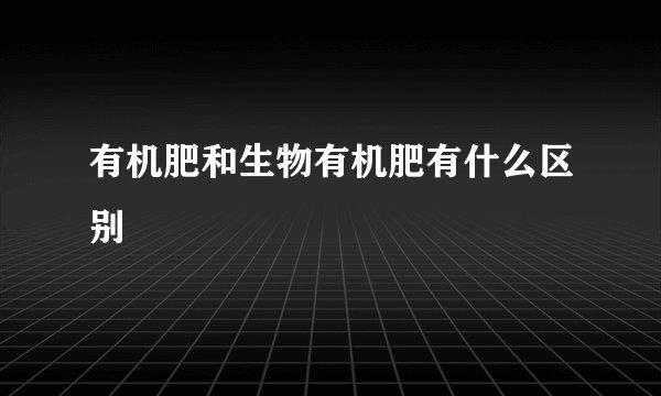 有机肥和生物有机肥有什么区别