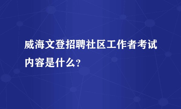 威海文登招聘社区工作者考试内容是什么?