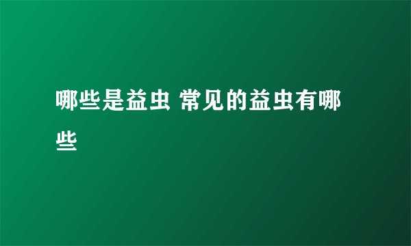 哪些是益虫 常见的益虫有哪些