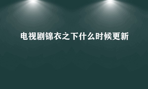 电视剧锦衣之下什么时候更新
