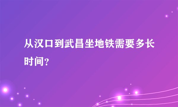 从汉口到武昌坐地铁需要多长时间?