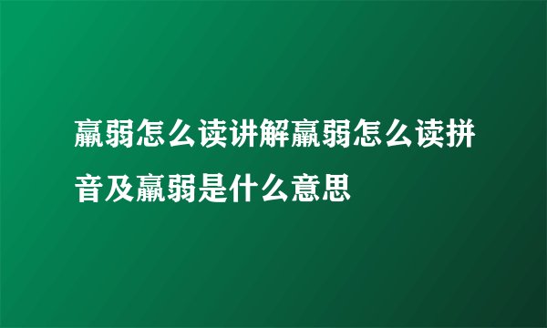 羸弱怎么读讲解羸弱怎么读拼音及羸弱是什么意思