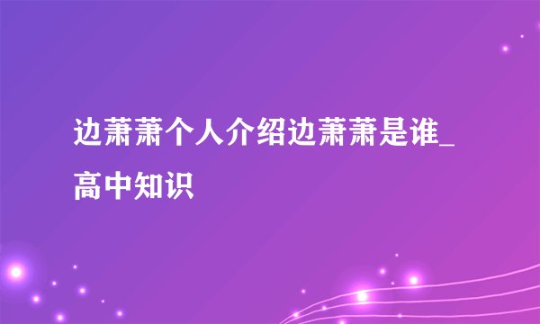 边萧萧个人介绍边萧萧是谁_高中知识