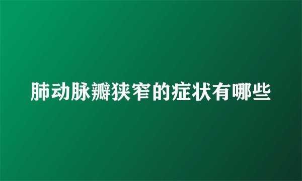 肺动脉瓣狭窄的症状有哪些