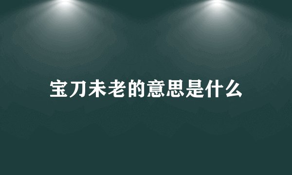 宝刀未老的意思是什么