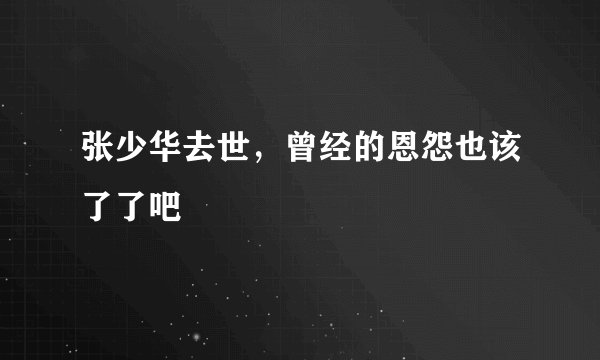 张少华去世,曾经的恩怨也该了了吧