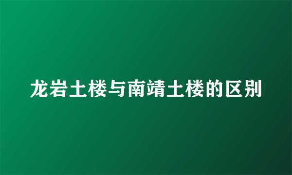 龙岩土楼与南靖土楼的区别