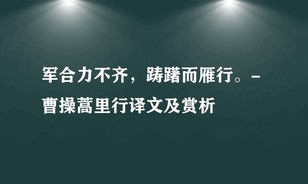 军合力不齐,踌躇而雁行。-曹操蒿里行译文及赏析