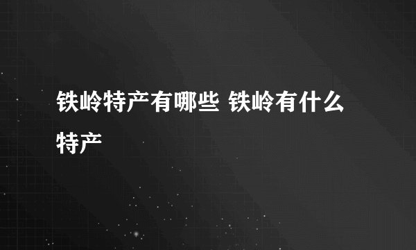 铁岭特产有哪些 铁岭有什么特产