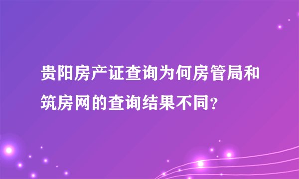 贵阳房产证查询为何房管局和筑房网的查询结果不同？
