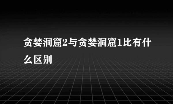 贪婪洞窟2与贪婪洞窟1比有什么区别