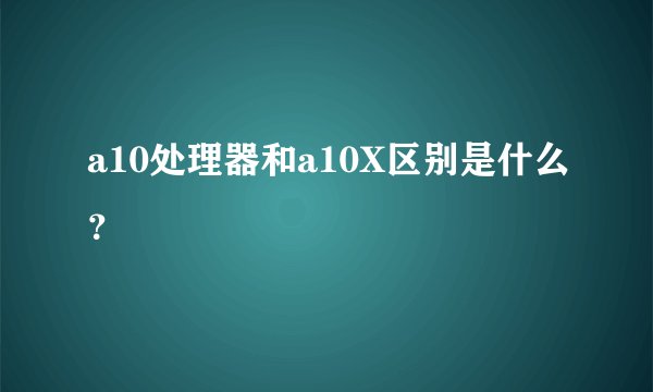 a10处理器和a10X区别是什么？