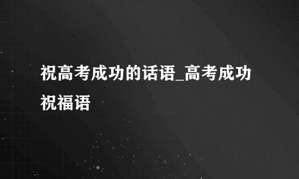 祝高考成功的话语_高考成功祝福语
