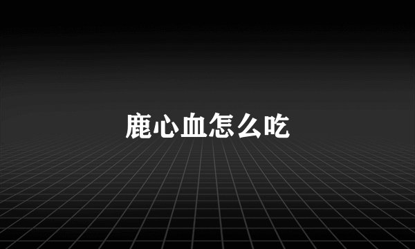 鹿心血怎么吃