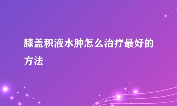膝盖积液水肿怎么治疗最好的方法