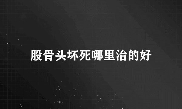 股骨头坏死哪里治的好