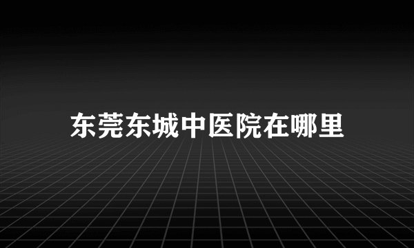 东莞东城中医院在哪里