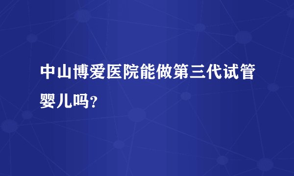 中山博爱医院能做第三代试管婴儿吗？