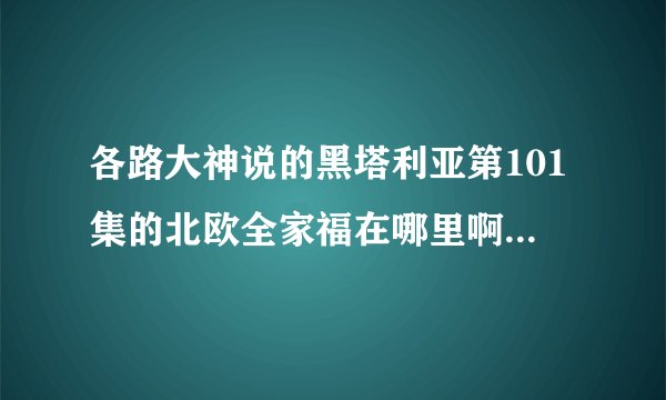 各路大神说的黑塔利亚第101集的北欧全家福在哪里啊？b站为什么没有？