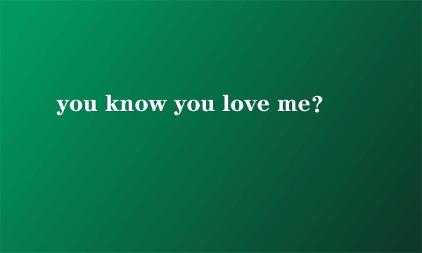 you know you love me？