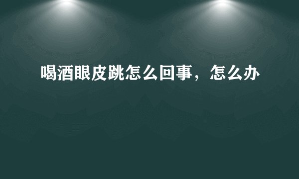 喝酒眼皮跳怎么回事，怎么办
