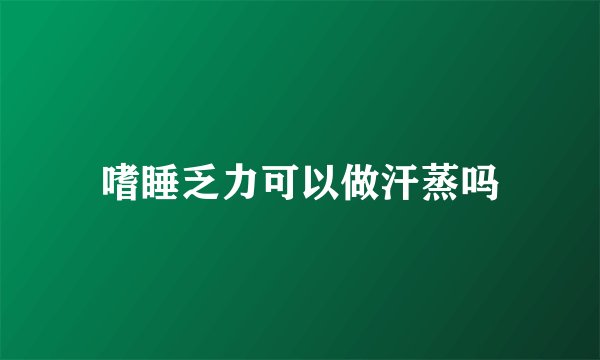 嗜睡乏力可以做汗蒸吗