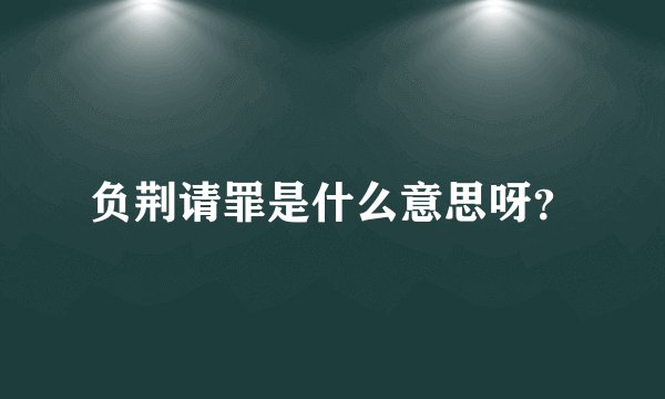 负荆请罪是什么意思呀？