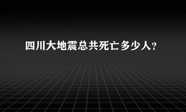 四川大地震总共死亡多少人?