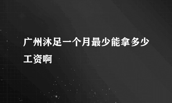 广州沐足一个月最少能拿多少工资啊