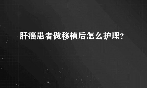 肝癌患者做移植后怎么护理？