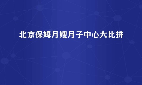 北京保姆月嫂月子中心大比拼