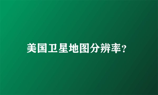 美国卫星地图分辨率？