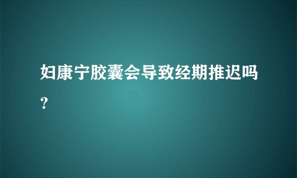 妇康宁胶囊会导致经期推迟吗？