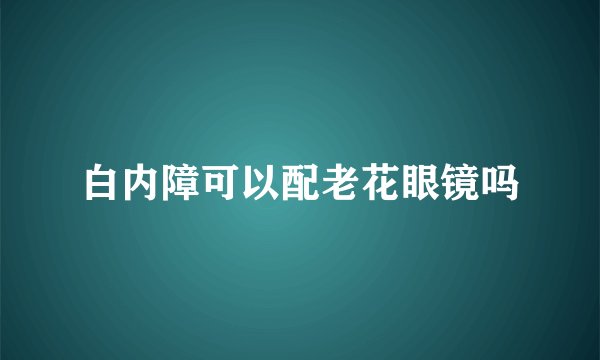 白内障可以配老花眼镜吗