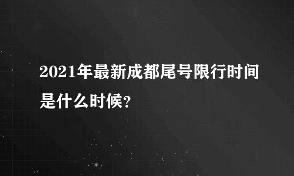 2021年最新成都尾号限行时间是什么时候？